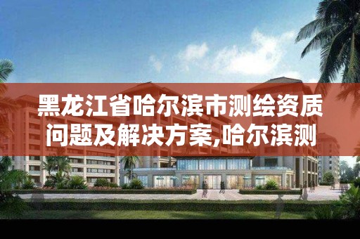 黑龙江省哈尔滨市测绘资质问题及解决方案,哈尔滨测绘内业招聘信息。 黑龙江省哈尔滨市测绘资质问题及解决方案,哈尔滨测绘内业招聘信息。