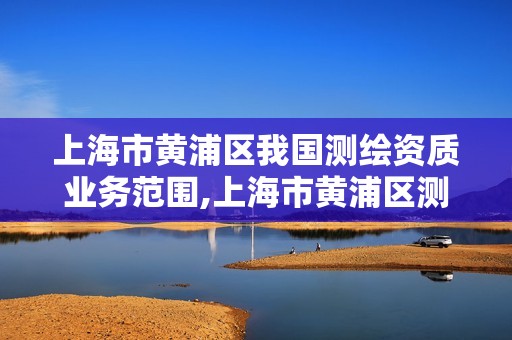 上海市黄浦区我国测绘资质业务范围,上海市黄浦区测绘中心。