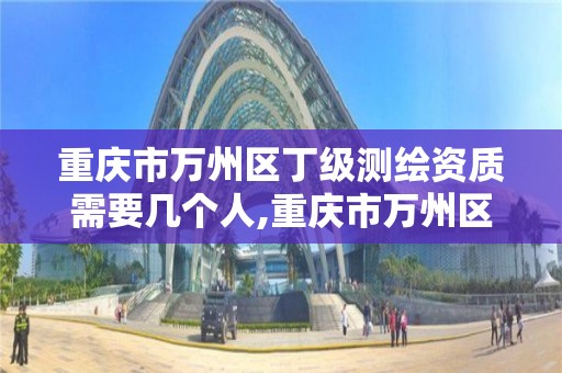 重庆市万州区丁级测绘资质需要几个人,重庆市万州区丁级测绘资质需要几个人员。