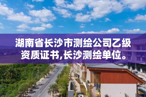 湖南省长沙市测绘公司乙级资质证书,长沙测绘单位。 湖南省长沙市测绘公司乙级资质证书,长沙测绘单位。