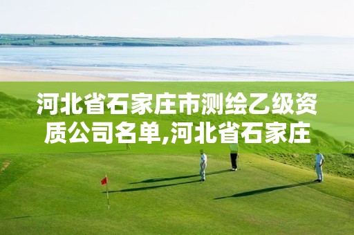 河北省石家庄市测绘乙级资质公司名单,河北省石家庄市测绘乙级资质公司名单查询。 河北省石家庄市测绘乙级资质公司名单,河北省石家庄市测绘乙级资质公司名单查询。