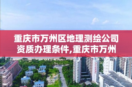重庆市万州区地理测绘公司资质办理条件,重庆市万州区地理测绘公司资质办理条件是什么。