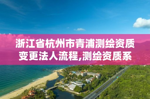 浙江省杭州市青浦测绘资质变更法人流程,测绘资质系统升级。