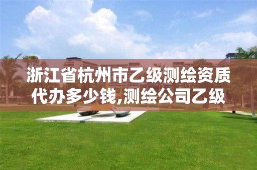 浙江省杭州市乙级测绘资质代办多少钱,测绘公司乙级资质办理需要些条件。