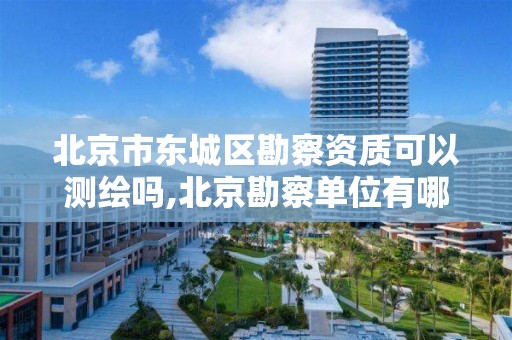 北京市东城区勘察资质可以测绘吗,北京勘察单位有哪些。 北京市东城区勘察资质可以测绘吗,北京勘察单位有哪些。