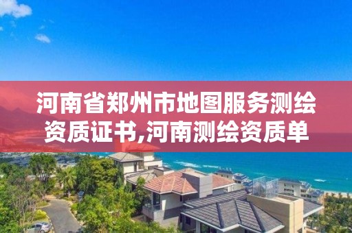 河南省郑州市地图服务测绘资质证书,河南测绘资质单位查询。 河南省郑州市地图服务测绘资质证书,河南测绘资质单位查询。