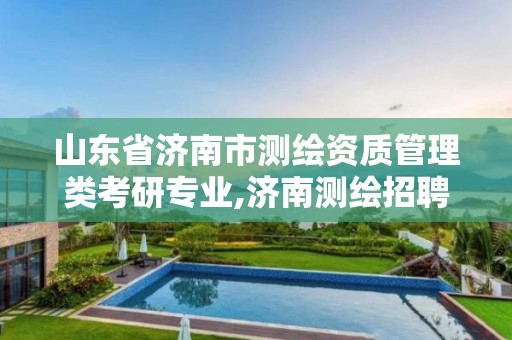 山东省济南市测绘资质管理类考研专业,济南测绘招聘信息网。