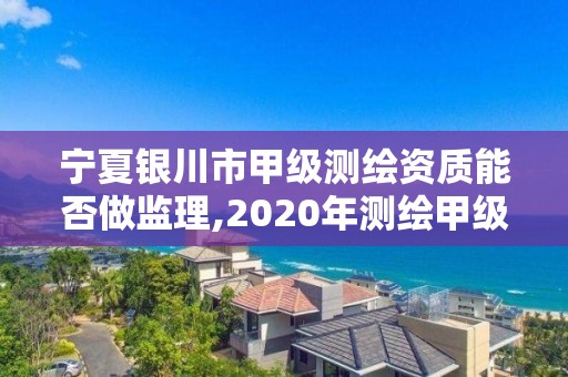 宁夏银川市甲级测绘资质能否做监理,2020年测绘甲级资质条件。