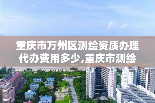 重庆市万州区测绘资质办理代办费用多少,重庆市测绘资质管理办法。