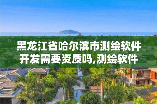 黑龙江省哈尔滨市测绘软件开发需要资质吗,测绘软件费用。 黑龙江省哈尔滨市测绘软件开发需要资质吗,测绘软件费用。