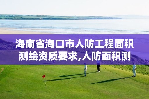 海南省海口市人防工程面积测绘资质要求,人防面积测绘由谁测绘。