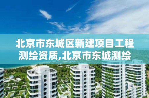 北京市东城区新建项目工程测绘资质,北京市东城测绘所。