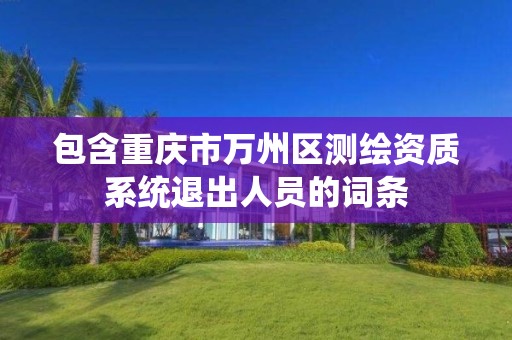 包含重庆市万州区测绘资质系统退出人员的词条