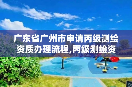 广东省广州市申请丙级测绘资质办理流程,丙级测绘资质证书。