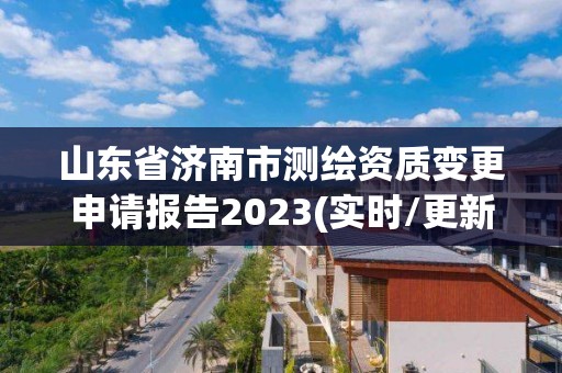 山东省济南市测绘资质变更申请报告2023(实时/更新中)