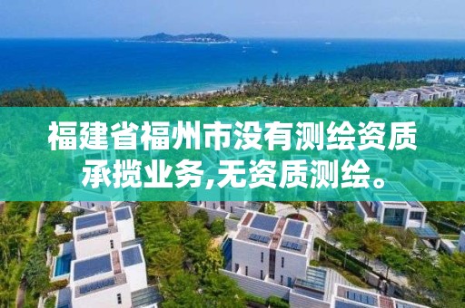 福建省福州市没有测绘资质承揽业务,无资质测绘。
