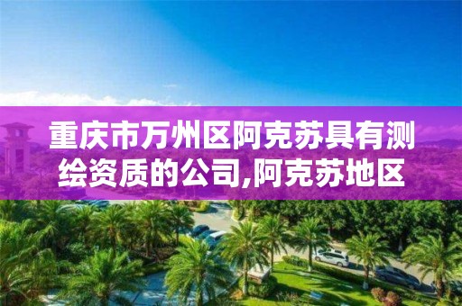 重庆市万州区阿克苏具有测绘资质的公司,阿克苏地区测绘公司。