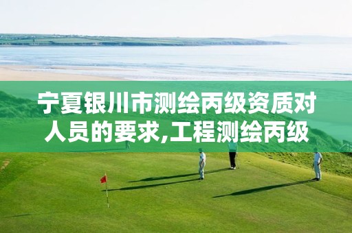 宁夏银川市测绘丙级资质对人员的要求,工程测绘丙级资质测绘范围。