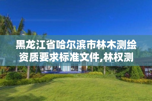 黑龙江省哈尔滨市林木测绘资质要求标准文件,林权测绘资质。