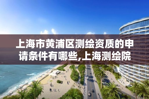 上海市黄浦区测绘资质的申请条件有哪些,上海测绘院地址浦东。