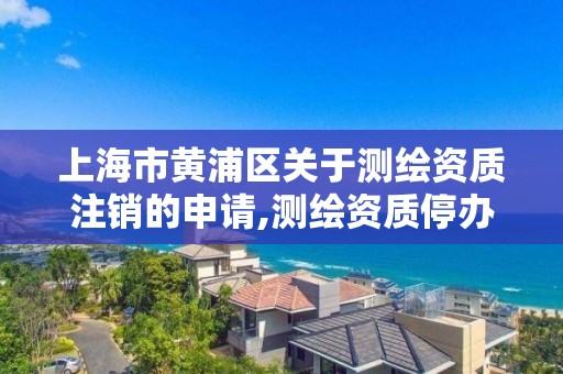 上海市黄浦区关于测绘资质注销的申请,测绘资质停办了吗。 上海市黄浦区关于测绘资质注销的申请,测绘资质停办了吗。