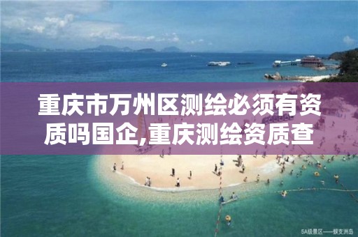 重庆市万州区测绘必须有资质吗国企,重庆测绘资质查询。