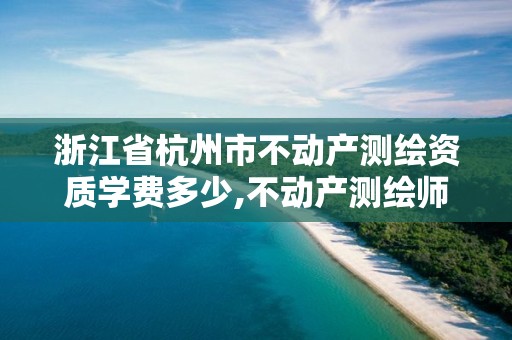 浙江省杭州市不动产测绘资质学费多少,不动产测绘师报考条件。