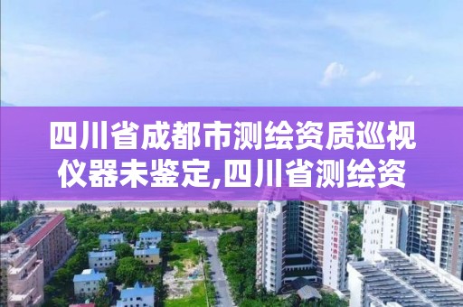 四川省成都市测绘资质巡视仪器未鉴定,四川省测绘资质管理办法。