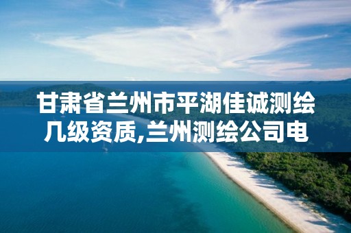 甘肃省兰州市平湖佳诚测绘几级资质,兰州测绘公司电话。 甘肃省兰州市平湖佳诚测绘几级资质,兰州测绘公司电话。