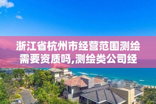 浙江省杭州市经营范围测绘需要资质吗,测绘类公司经营范围。