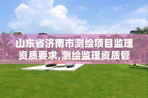 山东省济南市测绘项目监理资质要求,测绘监理资质管理办法。