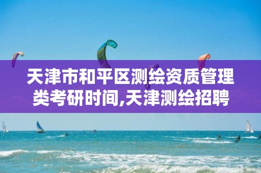 天津市和平区测绘资质管理类考研时间,天津测绘招聘信息。