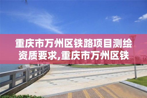 重庆市万州区铁路项目测绘资质要求,重庆市万州区铁路项目测绘资质要求公示。