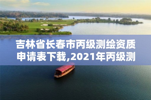 吉林省长春市丙级测绘资质申请表下载,2021年丙级测绘资质申请需要什么条件。