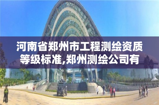 河南省郑州市工程测绘资质等级标准,郑州测绘公司有哪些是正规的。 河南省郑州市工程测绘资质等级标准,郑州测绘公司有哪些是正规的。