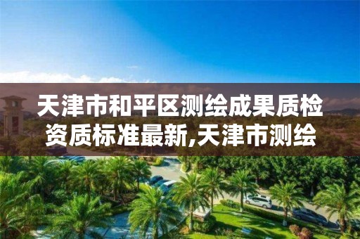 天津市和平区测绘成果质检资质标准最新,天津市测绘收费标准。 天津市和平区测绘成果质检资质标准最新,天津市测绘收费标准。