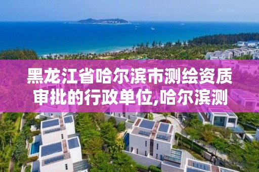 黑龙江省哈尔滨市测绘资质审批的行政单位,哈尔滨测绘局是干什么的。 黑龙江省哈尔滨市测绘资质审批的行政单位,哈尔滨测绘局是干什么的。