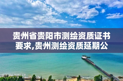贵州省贵阳市测绘资质证书要求,贵州测绘资质延期公告。