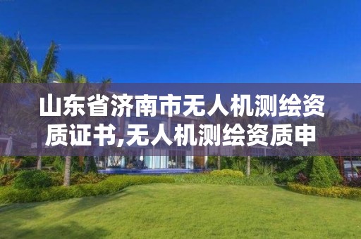 山东省济南市无人机测绘资质证书,无人机测绘资质申请流程。