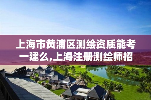 上海市黄浦区测绘资质能考一建么,上海注册测绘师招聘。