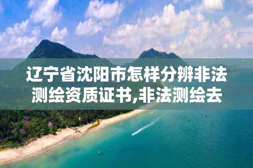 辽宁省沈阳市怎样分辨非法测绘资质证书,非法测绘去哪里举报。