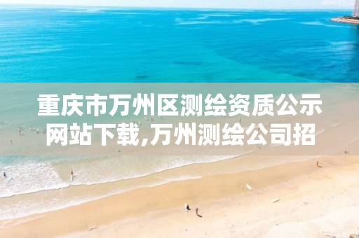 重庆市万州区测绘资质公示网站下载,万州测绘公司招聘。
