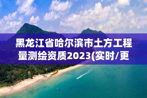 黑龙江省哈尔滨市土方工程量测绘资质2023(实时/更新中) 黑龙江省哈尔滨市土方工程量测绘资质2023(实时/更新中)