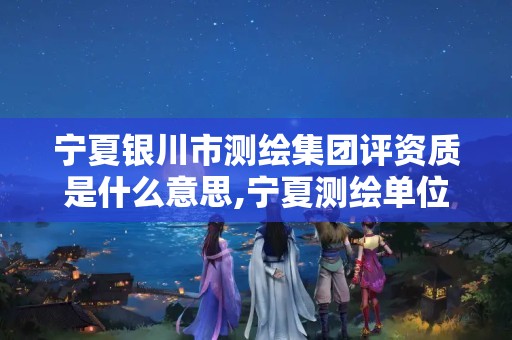 宁夏银川市测绘集团评资质是什么意思,宁夏测绘单位名录。