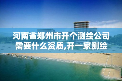 河南省郑州市开个测绘公司需要什么资质,开一家测绘公司赚钱吗。