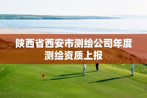 陕西省西安市测绘公司年度测绘资质上报