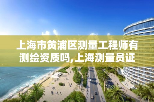 上海市黄浦区测量工程师有测绘资质吗,上海测量员证报名时间。
