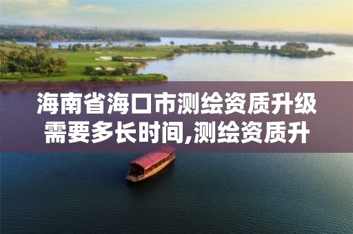海南省海口市测绘资质升级需要多长时间,测绘资质升级需要几年。 海南省海口市测绘资质升级需要多长时间,测绘资质升级需要几年。