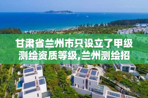 甘肃省兰州市只设立了甲级测绘资质等级,兰州测绘招聘信息。 甘肃省兰州市只设立了甲级测绘资质等级,兰州测绘招聘信息。