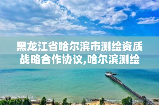 黑龙江省哈尔滨市测绘资质战略合作协议,哈尔滨测绘局怎么样。 黑龙江省哈尔滨市测绘资质战略合作协议,哈尔滨测绘局怎么样。